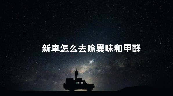 新車怎么去除異味和甲醛，新車除味除甲醛最徹底有效的方法